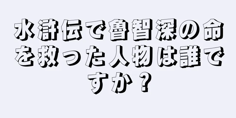 水滸伝で魯智深の命を救った人物は誰ですか？