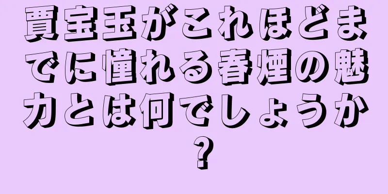 賈宝玉がこれほどまでに憧れる春煙の魅力とは何でしょうか？