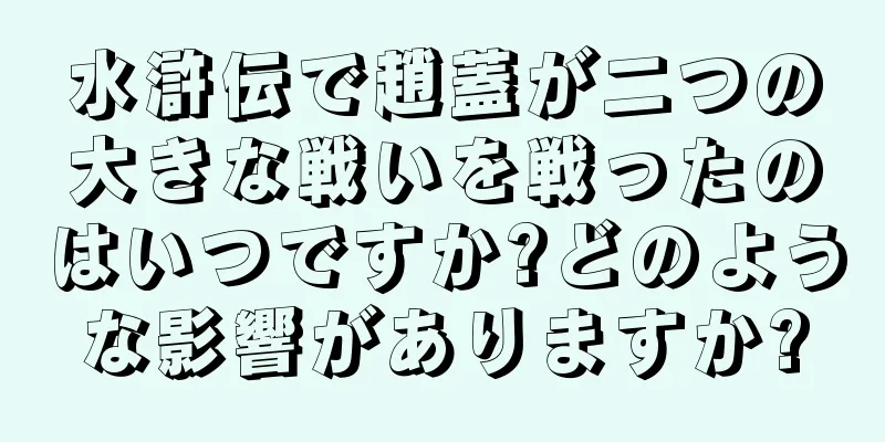 水滸伝で趙蓋が二つの大きな戦いを戦ったのはいつですか?どのような影響がありますか?