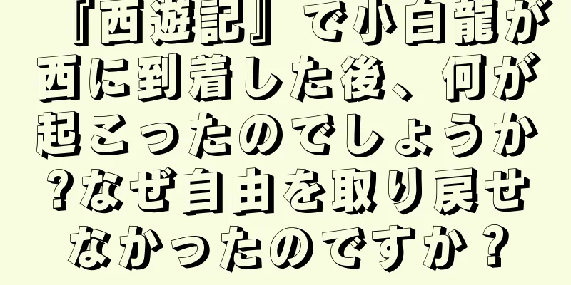 『西遊記』で小白龍が西に到着した後、何が起こったのでしょうか?なぜ自由を取り戻せなかったのですか？