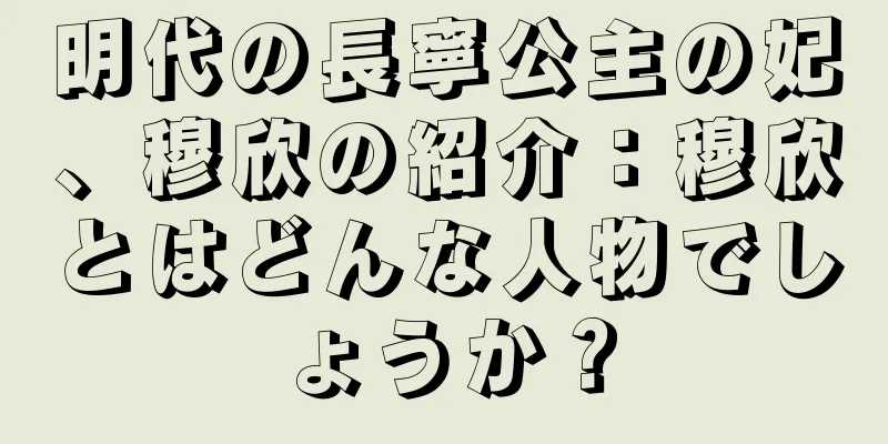 明代の長寧公主の妃、穆欣の紹介：穆欣とはどんな人物でしょうか？