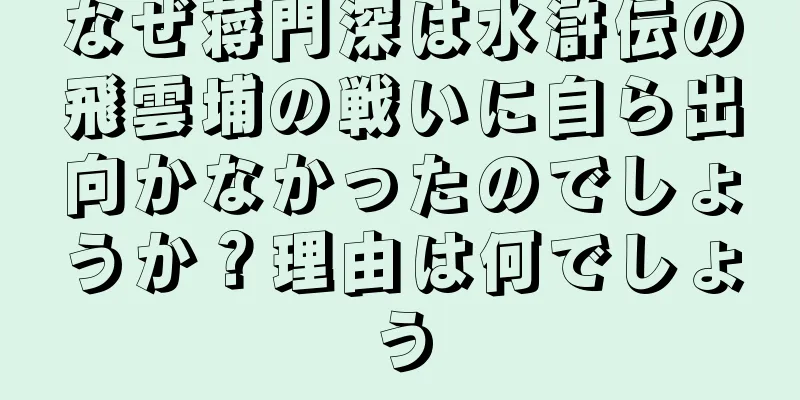 なぜ蒋門深は水滸伝の飛雲埔の戦いに自ら出向かなかったのでしょうか？理由は何でしょう
