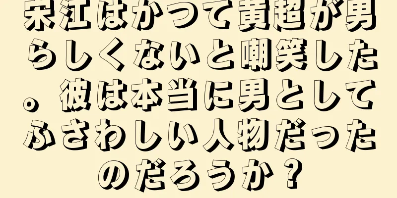 宋江はかつて黄超が男らしくないと嘲笑した。彼は本当に男としてふさわしい人物だったのだろうか？