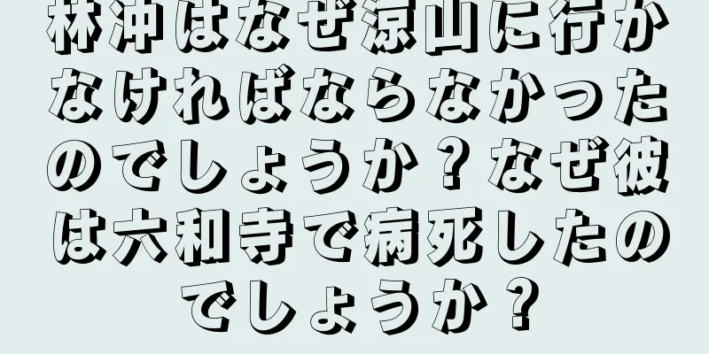 林冲はなぜ涼山に行かなければならなかったのでしょうか？なぜ彼は六和寺で病死したのでしょうか？