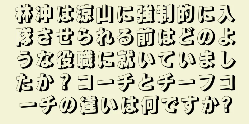 林冲は涼山に強制的に入隊させられる前はどのような役職に就いていましたか？コーチとチーフコーチの違いは何ですか?