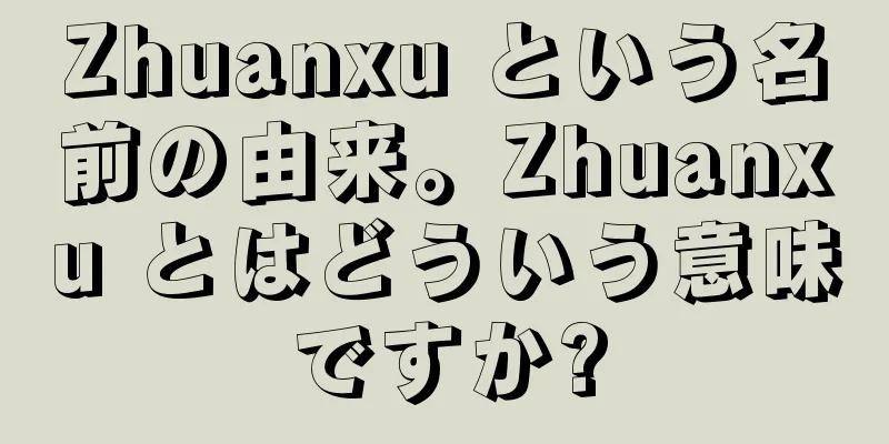 Zhuanxu という名前の由来。Zhuanxu とはどういう意味ですか?
