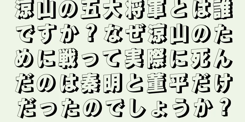 涼山の五大将軍とは誰ですか？なぜ涼山のために戦って実際に死んだのは秦明と董平だけだったのでしょうか？