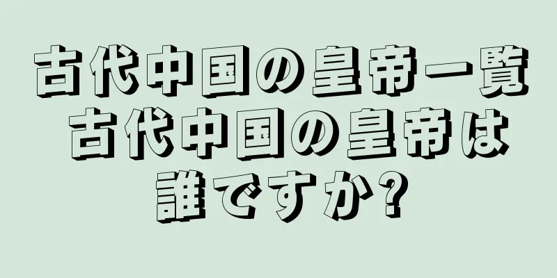 古代中国の皇帝一覧 古代中国の皇帝は誰ですか?