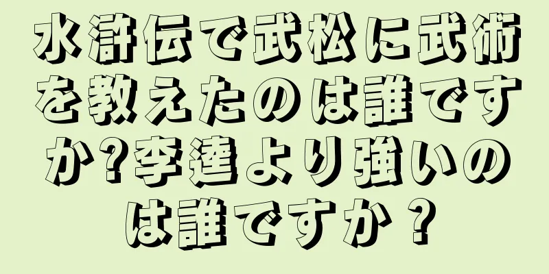 水滸伝で武松に武術を教えたのは誰ですか?李逵より強いのは誰ですか？