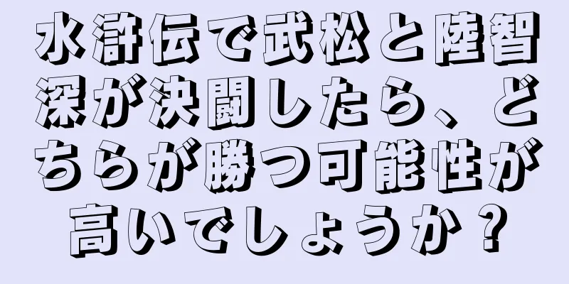 水滸伝で武松と陸智深が決闘したら、どちらが勝つ可能性が高いでしょうか？