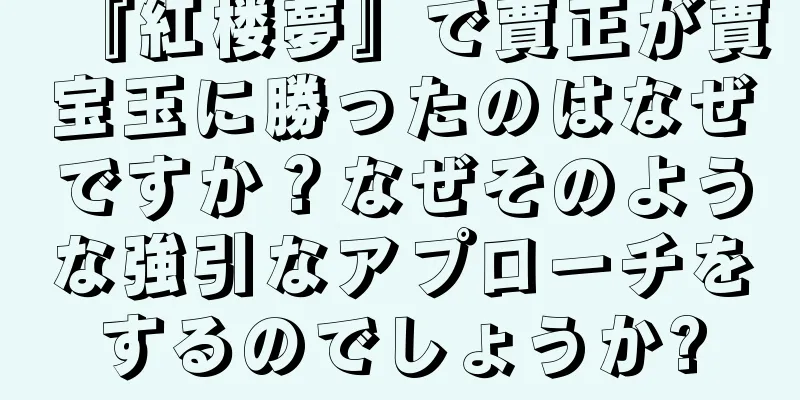 『紅楼夢』で賈正が賈宝玉に勝ったのはなぜですか？なぜそのような強引なアプローチをするのでしょうか?