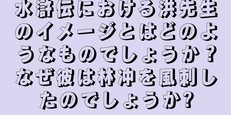 水滸伝における洪先生のイメージとはどのようなものでしょうか？なぜ彼は林冲を風刺したのでしょうか?