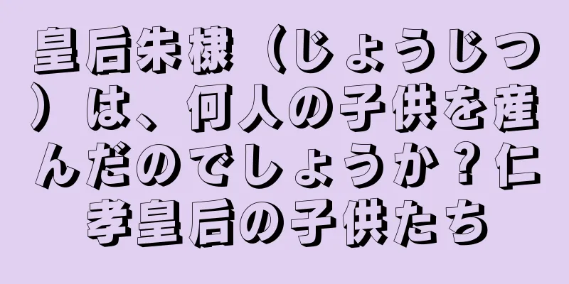 皇后朱棣（じょうじつ）は、何人の子供を産んだのでしょうか？仁孝皇后の子供たち
