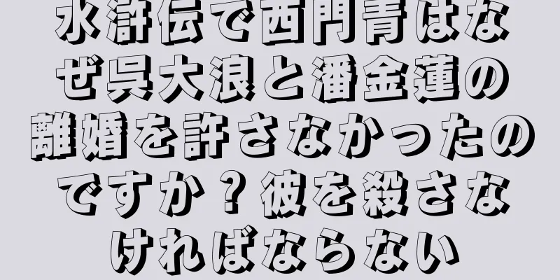 水滸伝で西門青はなぜ呉大浪と潘金蓮の離婚を許さなかったのですか？彼を殺さなければならない