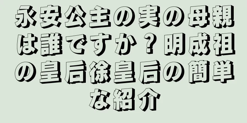 永安公主の実の母親は誰ですか？明成祖の皇后徐皇后の簡単な紹介