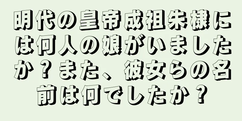 明代の皇帝成祖朱棣には何人の娘がいましたか？また、彼女らの名前は何でしたか？