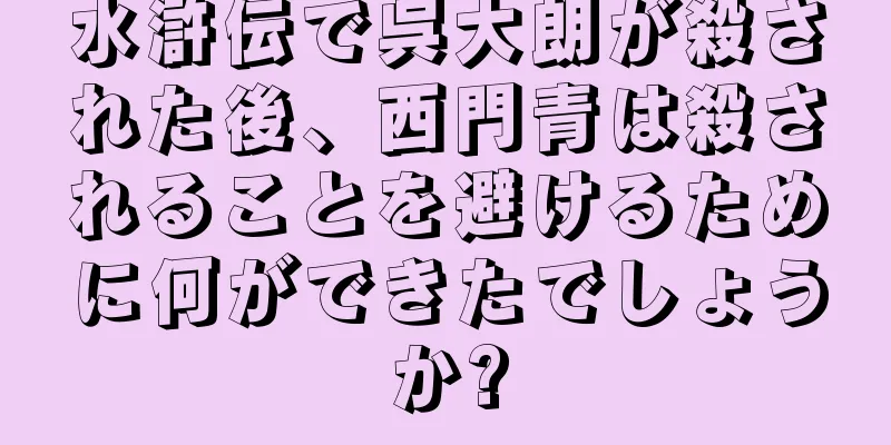 水滸伝で呉大朗が殺された後、西門青は殺されることを避けるために何ができたでしょうか?
