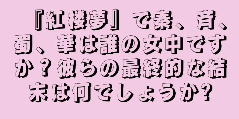 『紅楼夢』で秦、斉、蜀、華は誰の女中ですか？彼らの最終的な結末は何でしょうか?