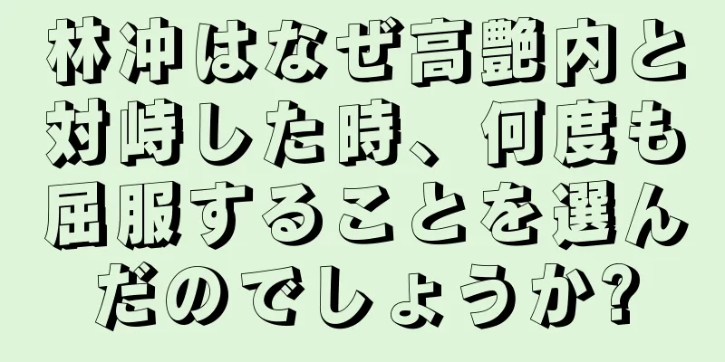 林冲はなぜ高艶内と対峙した時、何度も屈服することを選んだのでしょうか?