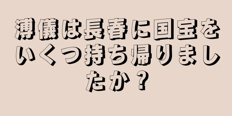 溥儀は長春に国宝をいくつ持ち帰りましたか？