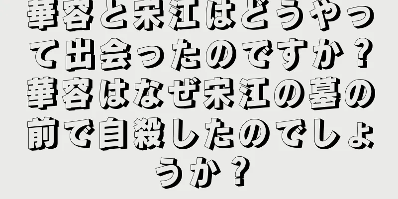 華容と宋江はどうやって出会ったのですか？華容はなぜ宋江の墓の前で自殺したのでしょうか？