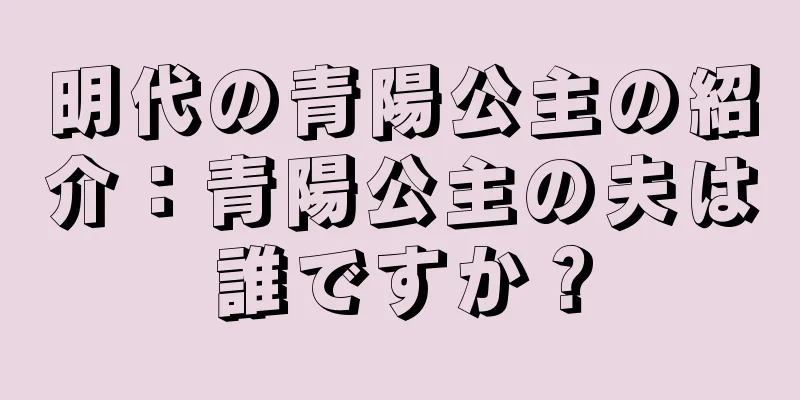 明代の青陽公主の紹介：青陽公主の夫は誰ですか？
