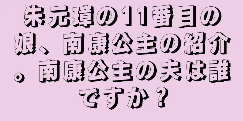 朱元璋の11番目の娘、南康公主の紹介。南康公主の夫は誰ですか？