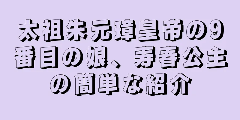 太祖朱元璋皇帝の9番目の娘、寿春公主の簡単な紹介
