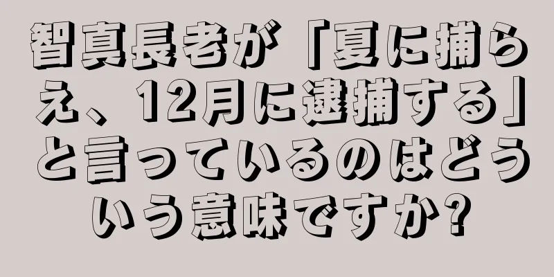 智真長老が「夏に捕らえ、12月に逮捕する」と言っているのはどういう意味ですか?
