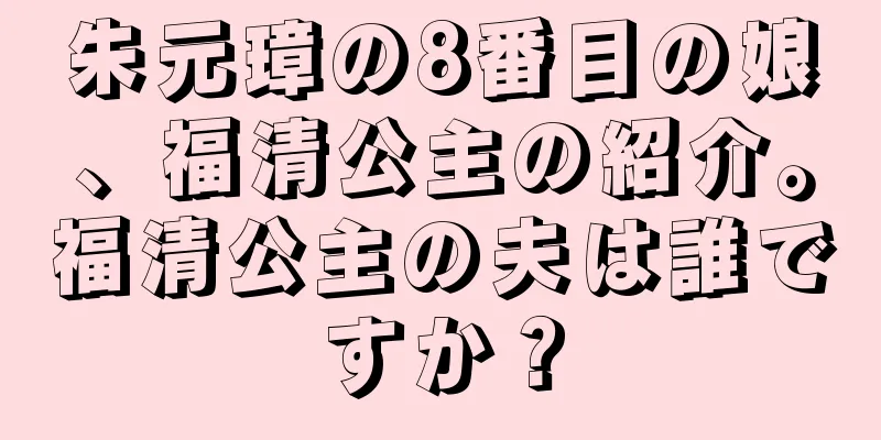 朱元璋の8番目の娘、福清公主の紹介。福清公主の夫は誰ですか？
