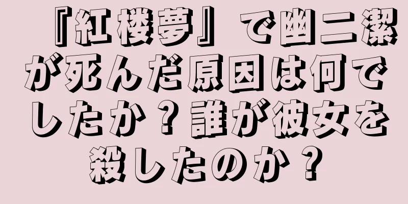『紅楼夢』で幽二潔が死んだ原因は何でしたか？誰が彼女を殺したのか？