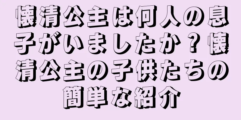 懐清公主は何人の息子がいましたか？懐清公主の子供たちの簡単な紹介