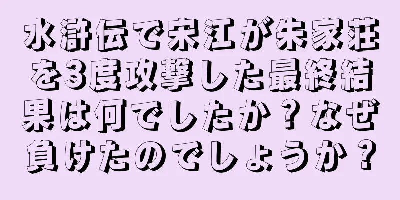 水滸伝で宋江が朱家荘を3度攻撃した最終結果は何でしたか？なぜ負けたのでしょうか？