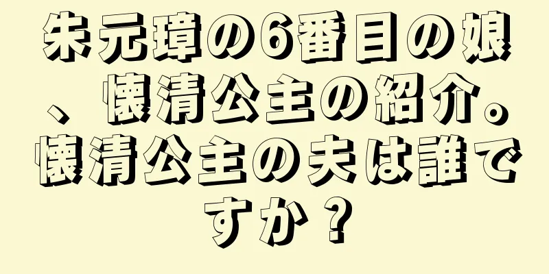 朱元璋の6番目の娘、懐清公主の紹介。懐清公主の夫は誰ですか？