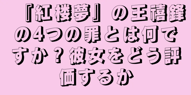 『紅楼夢』の王禧鋒の4つの罪とは何ですか？彼女をどう評価するか