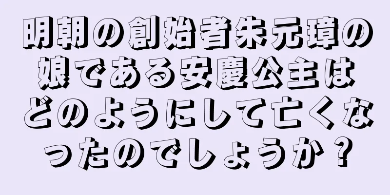 明朝の創始者朱元璋の娘である安慶公主はどのようにして亡くなったのでしょうか？