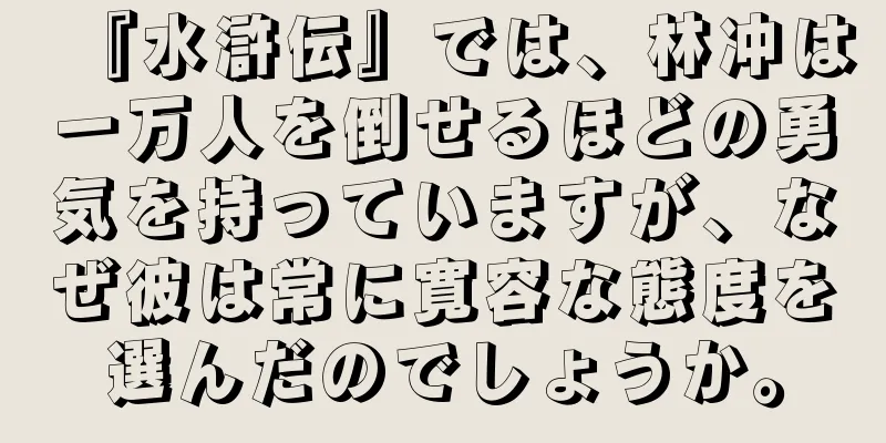 『水滸伝』では、林冲は一万人を倒せるほどの勇気を持っていますが、なぜ彼は常に寛容な態度を選んだのでしょうか。