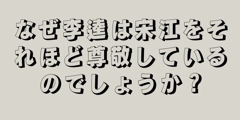 なぜ李逵は宋江をそれほど尊敬しているのでしょうか？