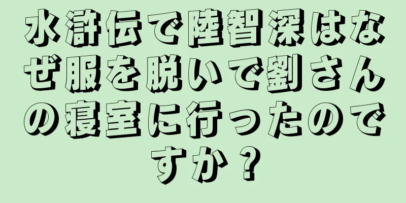 水滸伝で陸智深はなぜ服を脱いで劉さんの寝室に行ったのですか？