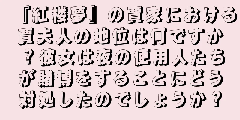 『紅楼夢』の賈家における賈夫人の地位は何ですか？彼女は夜の使用人たちが賭博をすることにどう対処したのでしょうか？