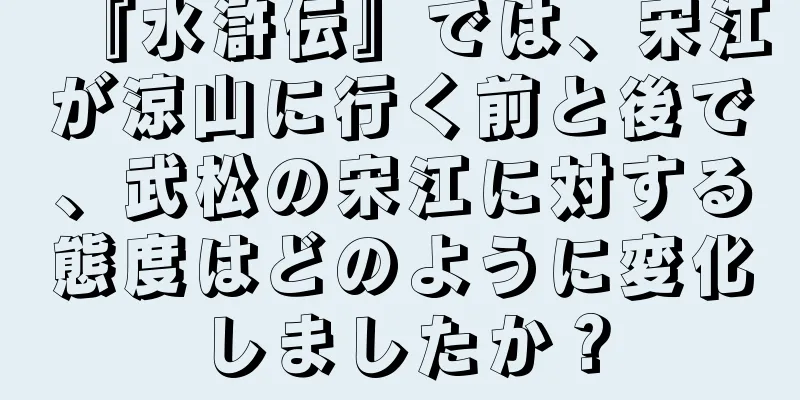 『水滸伝』では、宋江が涼山に行く前と後で、武松の宋江に対する態度はどのように変化しましたか？
