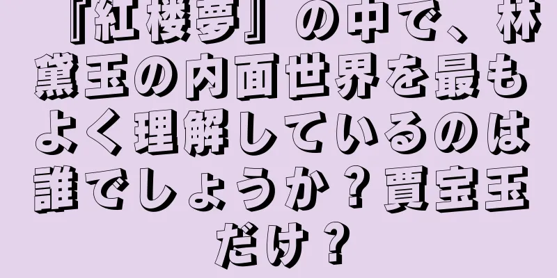 『紅楼夢』の中で、林黛玉の内面世界を最もよく理解しているのは誰でしょうか？賈宝玉だけ？