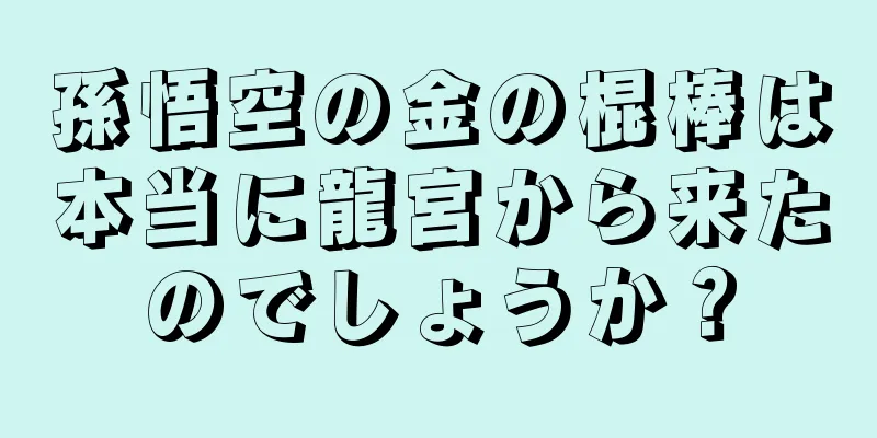 孫悟空の金の棍棒は本当に龍宮から来たのでしょうか？