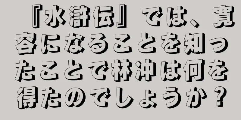 『水滸伝』では、寛容になることを知ったことで林冲は何を得たのでしょうか？