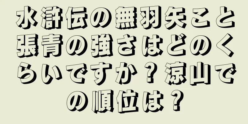 水滸伝の無羽矢こと張青の強さはどのくらいですか？涼山での順位は？