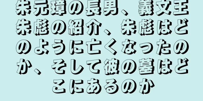 朱元璋の長男、義文王朱彪の紹介、朱彪はどのように亡くなったのか、そして彼の墓はどこにあるのか