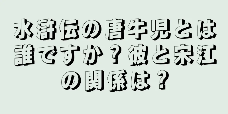 水滸伝の唐牛児とは誰ですか？彼と宋江の関係は？