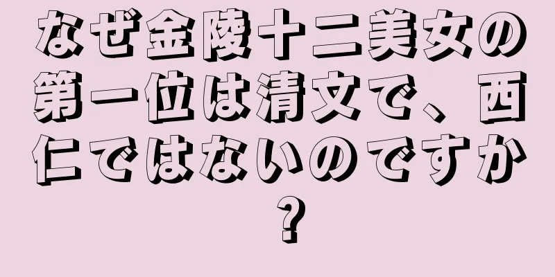 なぜ金陵十二美女の第一位は清文で、西仁ではないのですか？