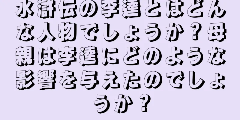 水滸伝の李逵とはどんな人物でしょうか？母親は李逵にどのような影響を与えたのでしょうか？