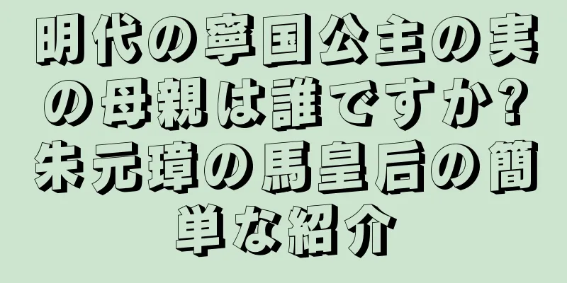 明代の寧国公主の実の母親は誰ですか?朱元璋の馬皇后の簡単な紹介